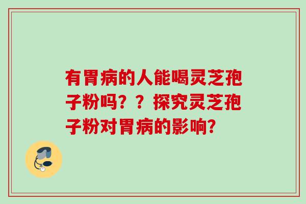 有胃病的人能喝灵芝孢子粉吗？？探究灵芝孢子粉对胃病的影响？