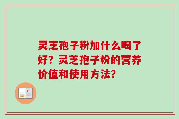 灵芝孢子粉加什么喝了好？灵芝孢子粉的营养价值和使用方法？