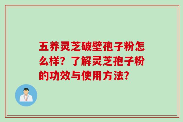 五养灵芝破壁孢子粉怎么样?了解灵芝孢子粉的功效与使用方法? 五养灵芝破壁孢子粉怎么样?了解灵芝孢子粉的功效与使用方法?