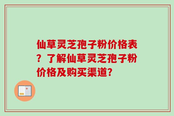 仙草灵芝孢子粉价格表？了解仙草灵芝孢子粉价格及购买渠道？