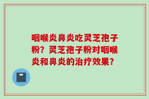 咽喉炎鼻炎吃灵芝孢子粉?灵芝孢子粉对咽喉炎和鼻炎的治疗效果?