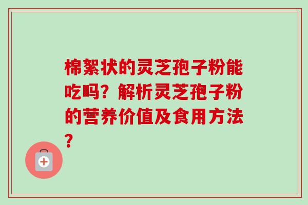 棉絮状的灵芝孢子粉能吃吗？解析灵芝孢子粉的营养价值及食用方法？