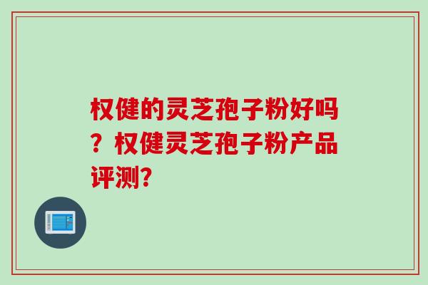 权健的灵芝孢子粉好吗?权健灵芝孢子粉产品评测?