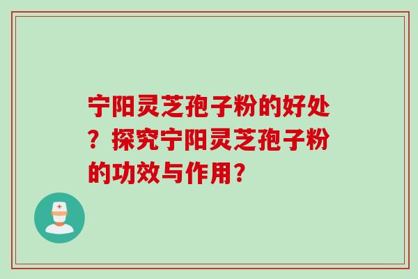 宁阳灵芝孢子粉的好处?探究宁阳灵芝孢子粉的功效与作用? 宁阳灵芝孢子粉的好处?探究宁阳灵芝孢子粉的功效与作用?