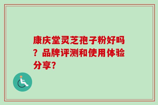 康庆堂灵芝孢子粉好吗？品牌评测和使用体验分享？