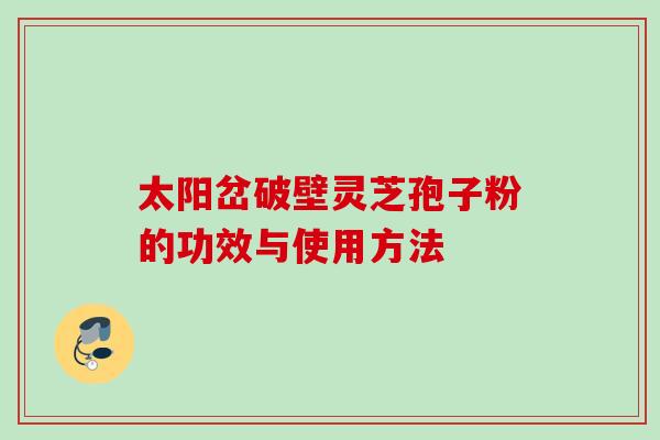 太阳岔破壁灵芝孢子粉的功效与使用方法 太阳岔破壁灵芝孢子粉的功效与使用方法