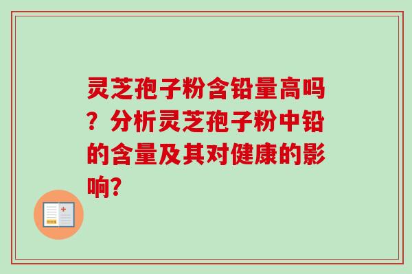 灵芝孢子粉含铅量高吗？分析灵芝孢子粉中铅的含量及其对健康的影响？