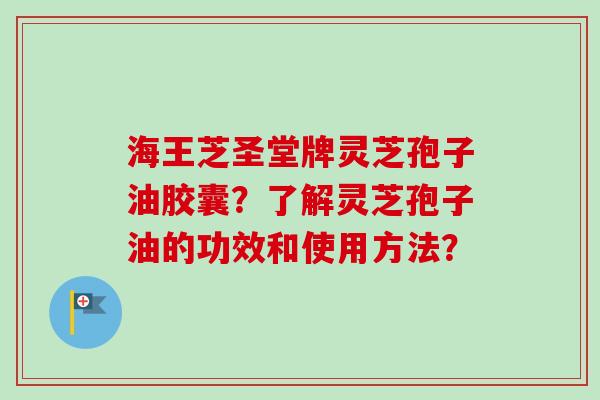 海王芝圣堂牌灵芝孢子油胶囊?了解灵芝孢子油的功效和使用方法?