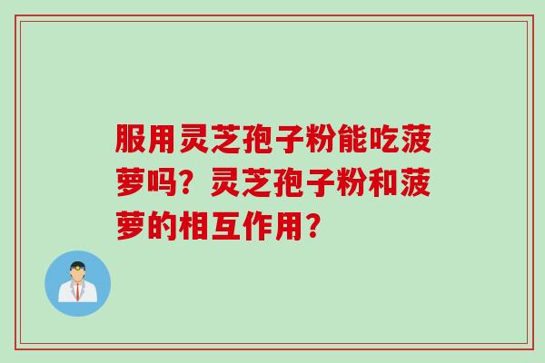服用灵芝孢子粉能吃菠萝吗?灵芝孢子粉和菠萝的相互作用?