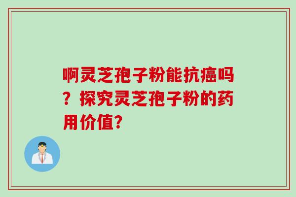 啊灵芝孢子粉能抗癌吗？探究灵芝孢子粉的药用价值？