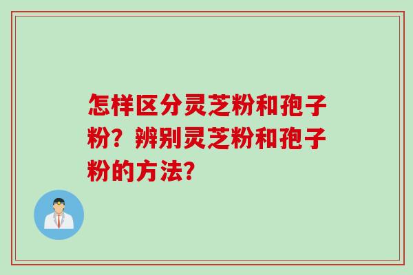 怎样区分灵芝粉和孢子粉？辨别灵芝粉和孢子粉的方法？