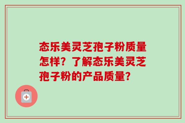态乐美灵芝孢子粉质量怎样？了解态乐美灵芝孢子粉的产品质量？