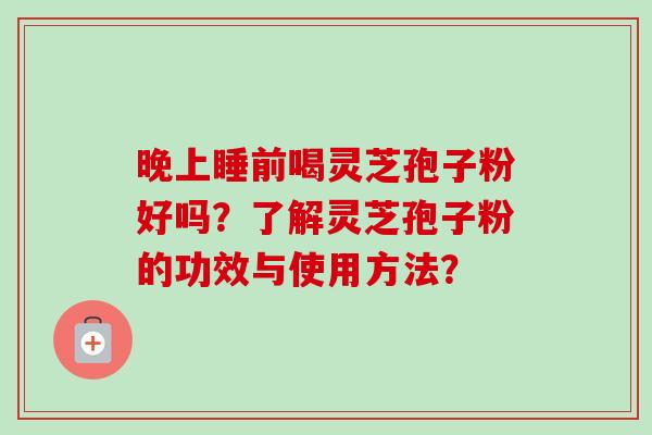 晚上睡前喝灵芝孢子粉好吗？了解灵芝孢子粉的功效与使用方法？
