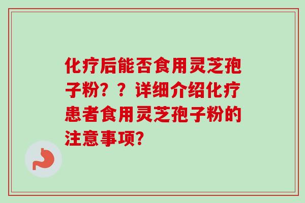 后能否食用灵芝孢子粉??详细介绍患者食用灵芝孢子粉的注意事项? 后能否食用灵芝孢子粉??详细介绍患者食用灵芝孢子粉的注意事项?