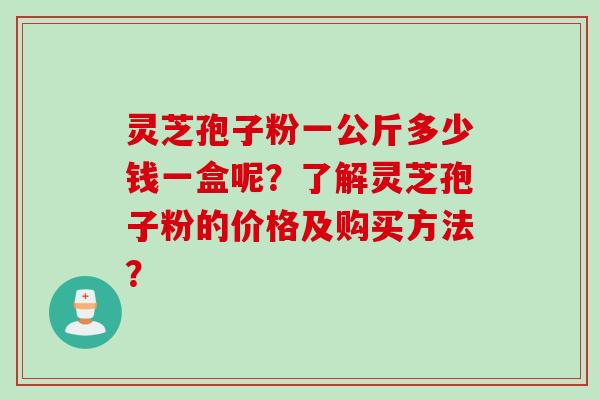 灵芝孢子粉一公斤多少钱一盒呢？了解灵芝孢子粉的价格及购买方法？