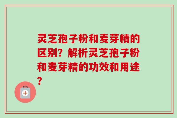 灵芝孢子粉和麦芽精的区别？解析灵芝孢子粉和麦芽精的功效和用途？