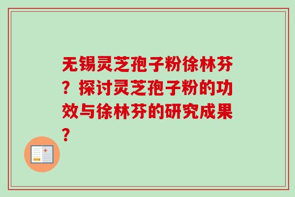 无锡灵芝孢子粉徐林芬？探讨灵芝孢子粉的功效与徐林芬的研究成果？