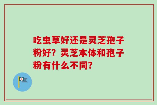 吃虫草好还是灵芝孢子粉好？灵芝本体和孢子粉有什么不同？