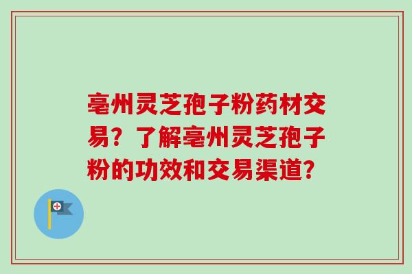 亳州灵芝孢子粉药材交易?了解亳州灵芝孢子粉的功效和交易渠道?