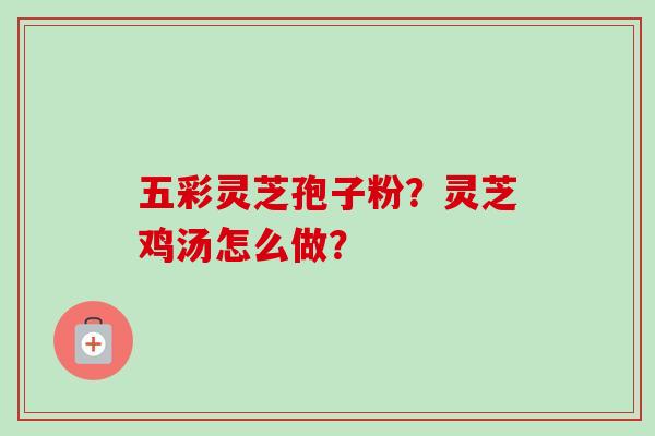 五彩灵芝孢子粉？灵芝鸡汤怎么做？