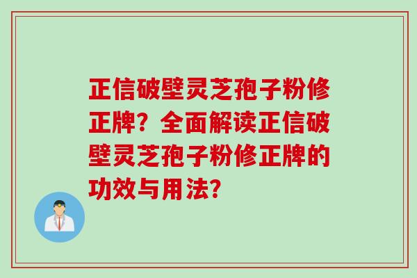 正信破壁灵芝孢子粉修正牌？全面解读正信破壁灵芝孢子粉修正牌的功效与用法？