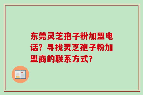 东莞灵芝孢子粉加盟电话？寻找灵芝孢子粉加盟商的联系方式？