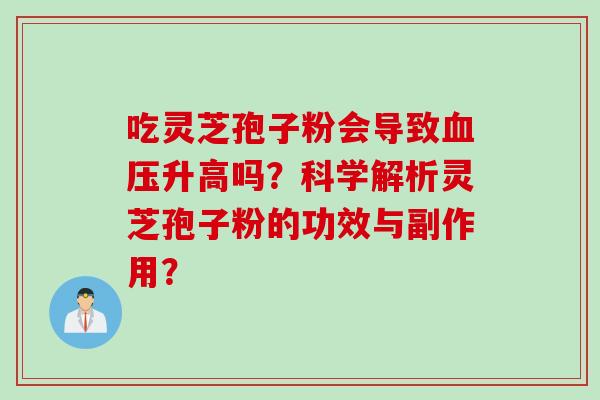吃灵芝孢子粉会导致血压升高吗？科学解析灵芝孢子粉的功效与副作用？