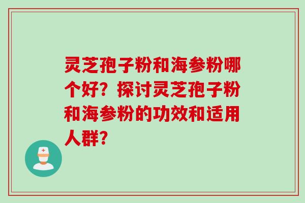 灵芝孢子粉和海参粉哪个好？探讨灵芝孢子粉和海参粉的功效和适用人群？