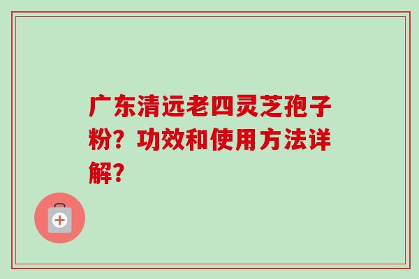 广东清远老四灵芝孢子粉？功效和使用方法详解？