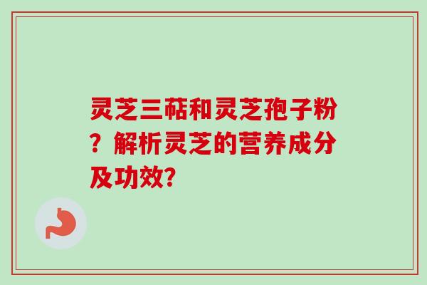 灵芝三萜和灵芝孢子粉？解析灵芝的营养成分及功效？