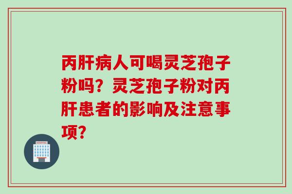 丙肝病人可喝灵芝孢子粉吗？灵芝孢子粉对丙肝患者的影响及注意事项？