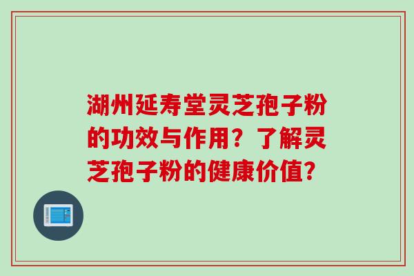 湖州延寿堂灵芝孢子粉的功效与作用？了解灵芝孢子粉的健康价值？