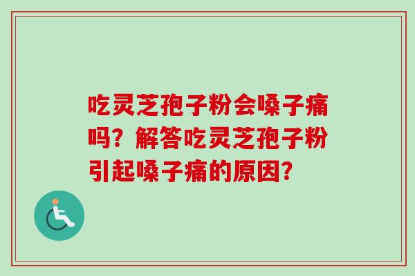 吃灵芝孢子粉会嗓子痛吗？解答吃灵芝孢子粉引起嗓子痛的原因？