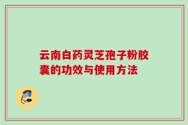 云南白药灵芝孢子粉胶囊的功效与使用方法
