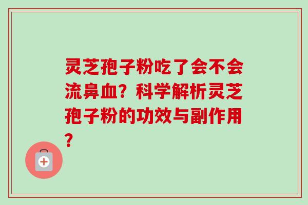 灵芝孢子粉吃了会不会流鼻血？科学解析灵芝孢子粉的功效与副作用？