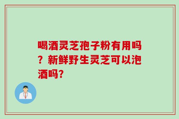 喝酒灵芝孢子粉有用吗?新鲜野生灵芝可以泡酒吗?