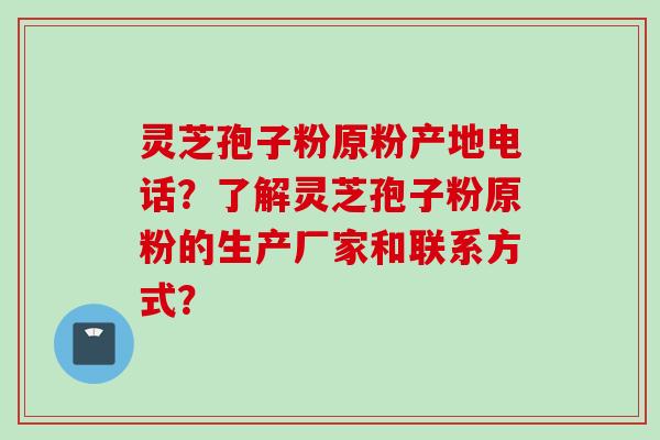 灵芝孢子粉原粉产地电话？了解灵芝孢子粉原粉的生产厂家和联系方式？
