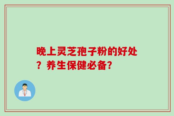 晚上灵芝孢子粉的好处？养生保健必备？