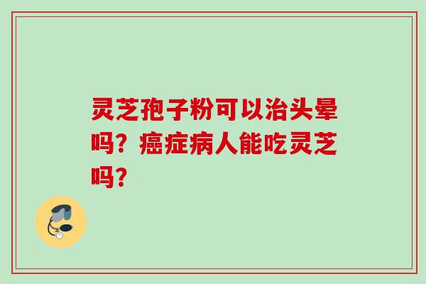灵芝孢子粉可以治头晕吗?癌症病人能吃灵芝吗?