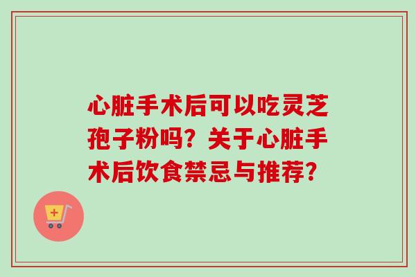 手术后可以吃灵芝孢子粉吗?关于手术后饮食禁忌与推荐? 手术后可以吃灵芝孢子粉吗?关于手术后饮食禁忌与推荐?