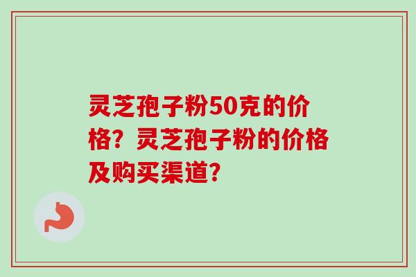 灵芝孢子粉50克的价格?灵芝孢子粉的价格及购买渠道?