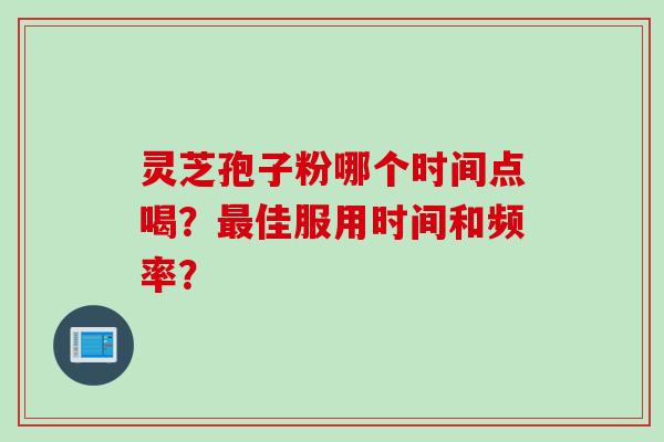 灵芝孢子粉哪个时间点喝?最佳服用时间和频率?