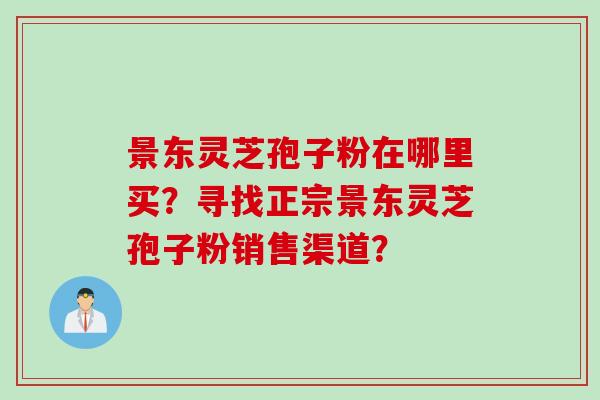 景东灵芝孢子粉在哪里买?寻找正宗景东灵芝孢子粉销售渠道?