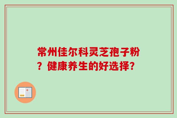 常州佳尔科灵芝孢子粉?健康养生的好选择?