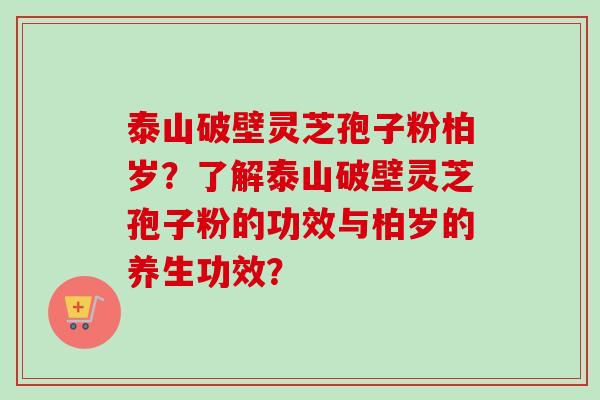 泰山破壁灵芝孢子粉柏岁？了解泰山破壁灵芝孢子粉的功效与柏岁的养生功效？