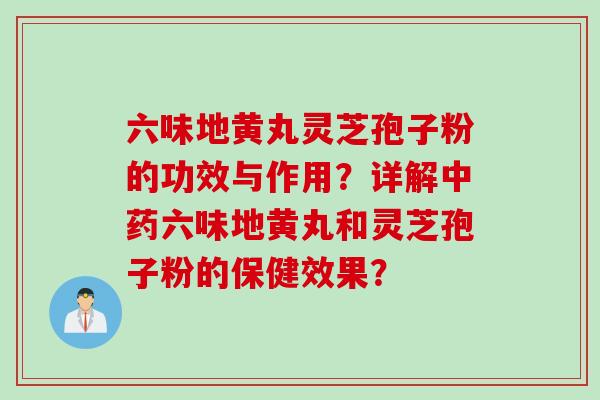 六味地黄丸灵芝孢子粉的功效与作用?详解中药六味地黄丸和灵芝孢子粉的保健效果?
