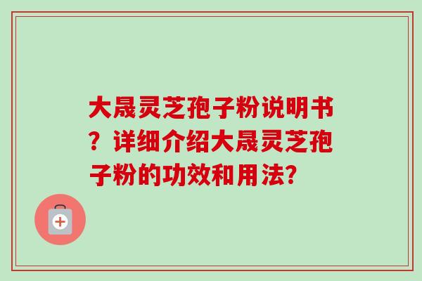 大晟灵芝孢子粉说明书？详细介绍大晟灵芝孢子粉的功效和用法？