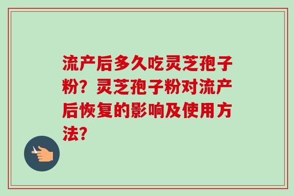 流产后多久吃灵芝孢子粉？灵芝孢子粉对流产后恢复的影响及使用方法？
