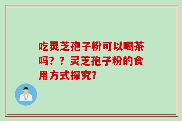 吃灵芝孢子粉可以喝茶吗？？灵芝孢子粉的食用方式探究？