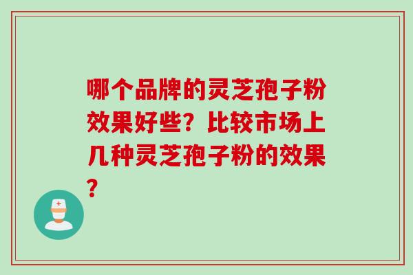 哪个品牌的灵芝孢子粉效果好些？比较市场上几种灵芝孢子粉的效果？